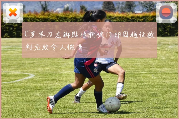 C罗单刀左脚贴地斩破门却因越位被判无效令人惋惜