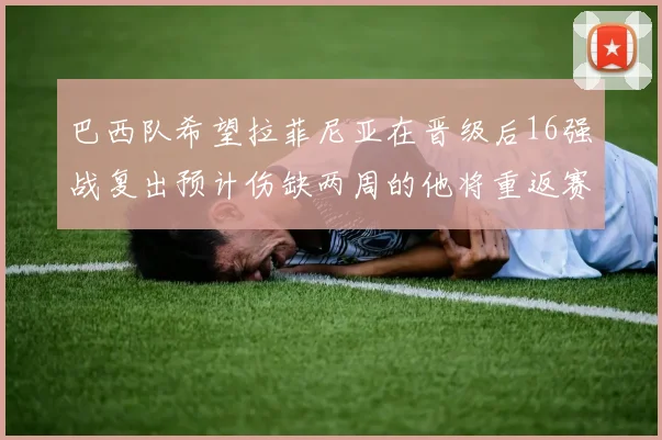 巴西队希望拉菲尼亚在晋级后16强战复出预计伤缺两周的他将重返赛场